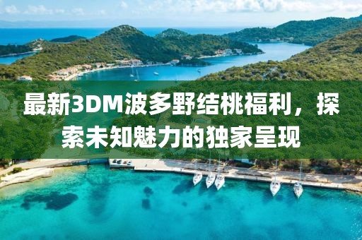 最新3DM波多野結(jié)桃福利，探索未知魅力的獨(dú)家呈現(xiàn)