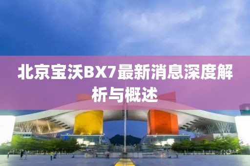 北京寶沃BX7最新消息深度解析與概述