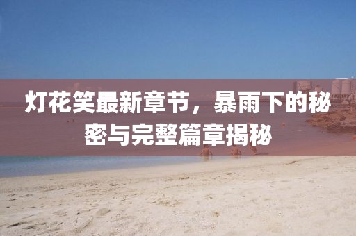 燈花笑最新章節(jié)，暴雨下的秘密與完整篇章揭秘