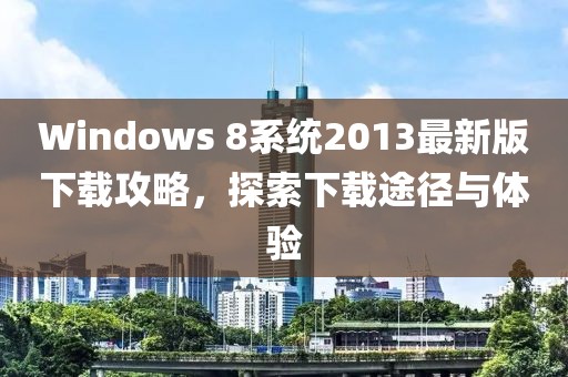 Windows 8系統(tǒng)2013最新版下載攻略，探索下載途徑與體驗(yàn)