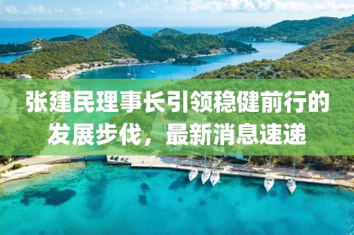 張建民理事長引領(lǐng)穩(wěn)健前行的發(fā)展步伐，最新消息速遞
