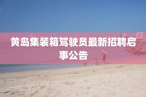 黃島集裝箱駕駛員最新招聘啟事公告