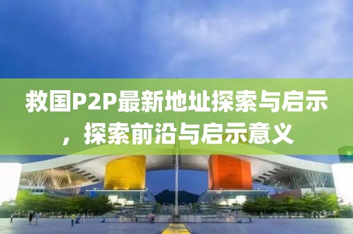 救國P2P最新地址探索與啟示，探索前沿與啟示意義