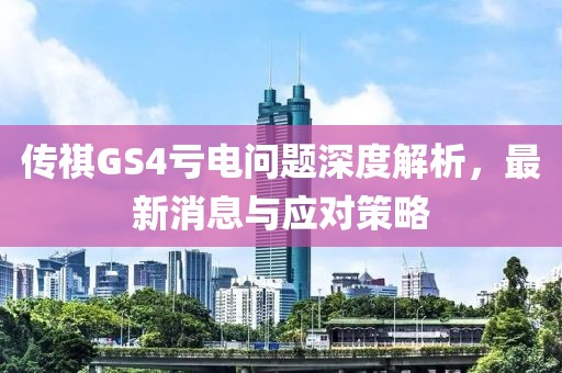 傳祺GS4虧電問(wèn)題深度解析，最新消息與應(yīng)對(duì)策略