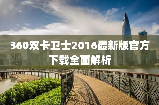 360雙卡衛(wèi)士2016最新版官方下載全面解析