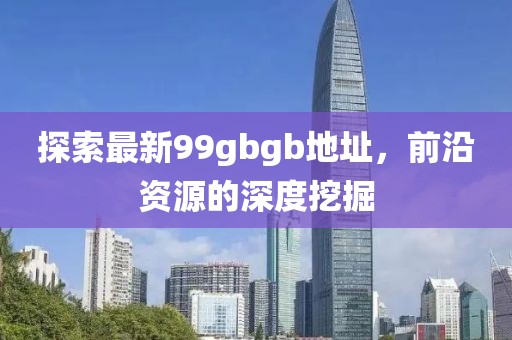 探索最新99gbgb地址，前沿資源的深度挖掘