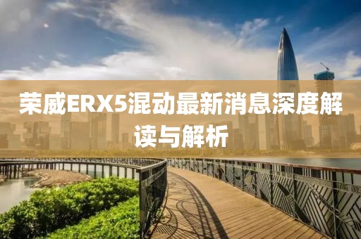 榮威ERX5混動最新消息深度解讀與解析