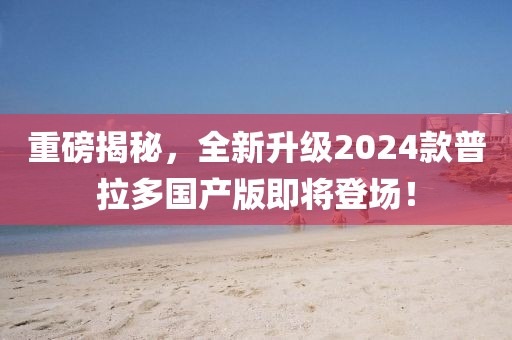 重磅揭秘，全新升級2024款普拉多國產(chǎn)版即將登場！