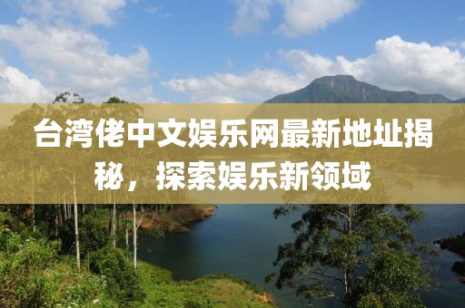 臺灣佬中文娛樂網(wǎng)最新地址揭秘，探索娛樂新領(lǐng)域