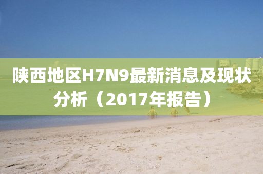 陜西地區(qū)H7N9最新消息及現(xiàn)狀分析（2017年報(bào)告）