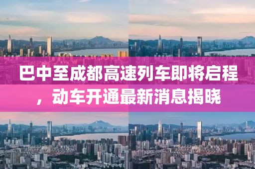 巴中至成都高速列車即將啟程，動車開通最新消息揭曉