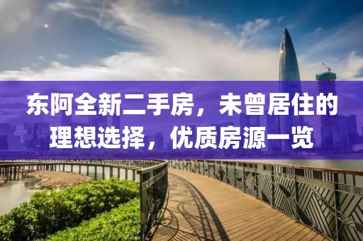 東阿全新二手房，未曾居住的理想選擇，優(yōu)質(zhì)房源一覽