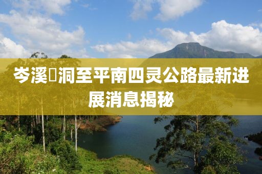 岑溪糥洞至平南四靈公路最新進(jìn)展消息揭秘