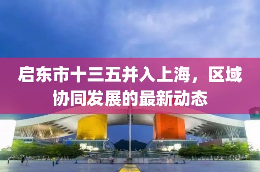 啟東市十三五并入上海，區(qū)域協(xié)同發(fā)展的最新動(dòng)態(tài)
