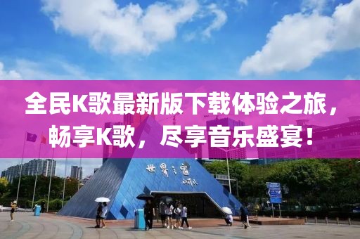 全民K歌最新版下載體驗之旅，暢享K歌，盡享音樂盛宴！