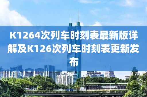 K1264次列車時刻表最新版詳解及K126次列車時刻表更新發(fā)布