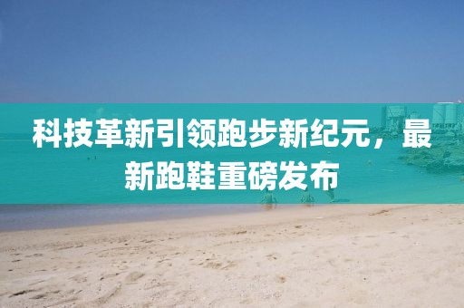 科技革新引領(lǐng)跑步新紀(jì)元，最新跑鞋重磅發(fā)布