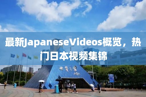 最新JapaneseVideos概覽，熱門日本視頻集錦