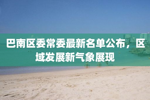 巴南區(qū)委常委最新名單公布，區(qū)域發(fā)展新氣象展現(xiàn)