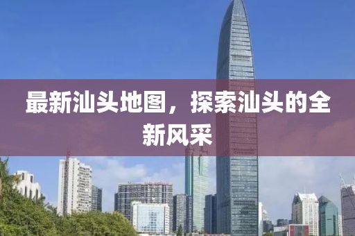 最新汕頭地圖，探索汕頭的全新風(fēng)采
