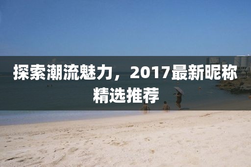 探索潮流魅力，2017最新昵稱精選推薦