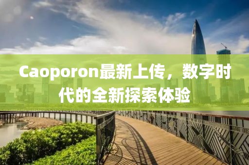 Caoporon最新上傳，數(shù)字時代的全新探索體驗