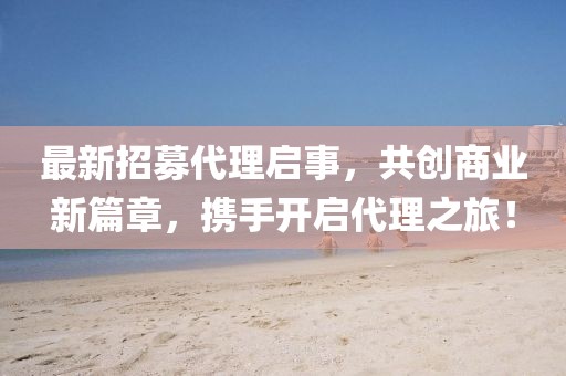 最新招募代理啟事，共創(chuàng)商業(yè)新篇章，攜手開(kāi)啟代理之旅！