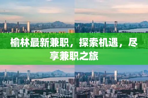 榆林最新兼職，探索機(jī)遇，盡享兼職之旅