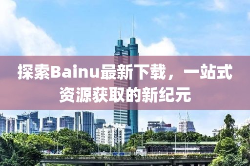 探索Bainu最新下載，一站式資源獲取的新紀元