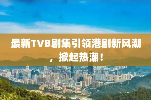 最新TVB劇集引領(lǐng)港劇新風潮，掀起熱潮！