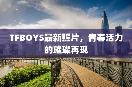 TFBOYS最新照片，青春活力的璀璨再現(xiàn)