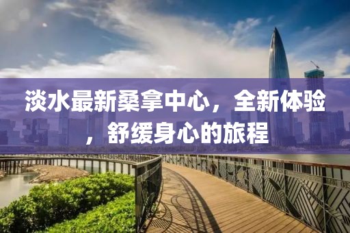 淡水最新桑拿中心，全新體驗(yàn)，舒緩身心的旅程