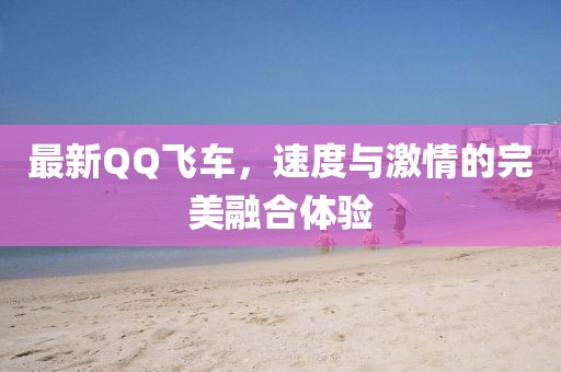 最新QQ飛車，速度與激情的完美融合體驗