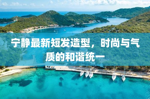 寧?kù)o最新短發(fā)造型，時(shí)尚與氣質(zhì)的和諧統(tǒng)一