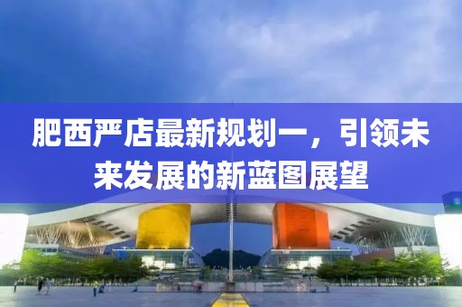 肥西嚴(yán)店最新規(guī)劃一，引領(lǐng)未來發(fā)展的新藍(lán)圖展望