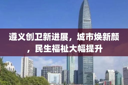 遵義創(chuàng)衛(wèi)新進(jìn)展，城市煥新顏，民生福祉大幅提升