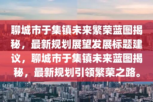 聊城市于集鎮(zhèn)未來繁榮藍(lán)圖揭秘，最新規(guī)劃展望發(fā)展標(biāo)題建議，聊城市于集鎮(zhèn)未來藍(lán)圖揭秘，最新規(guī)劃引領(lǐng)繁榮之路。