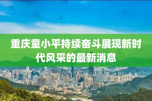 重慶童小平持續(xù)奮斗展現(xiàn)新時(shí)代風(fēng)采的最新消息