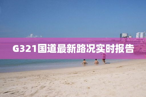 G321國道最新路況實(shí)時(shí)報(bào)告