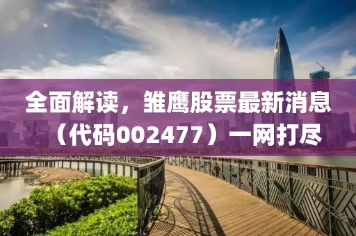 全面解讀，雛鷹股票最新消息（代碼002477）一網(wǎng)打盡