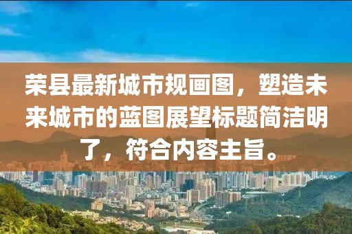榮縣最新城市規(guī)畫(huà)圖，塑造未來(lái)城市的藍(lán)圖展望標(biāo)題簡(jiǎn)潔明了，符合內(nèi)容主旨。