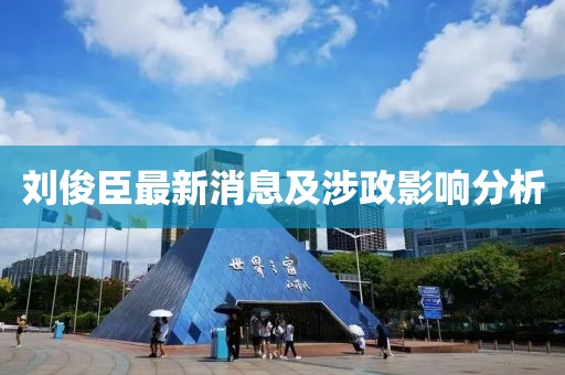 劉俊臣最新消息及涉政影響分析
