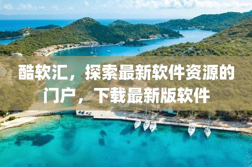 酷軟匯，探索最新軟件資源的門戶，下載最新版軟件