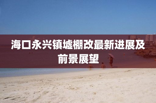 ?？谟琅d鎮(zhèn)墟棚改最新進展及前景展望