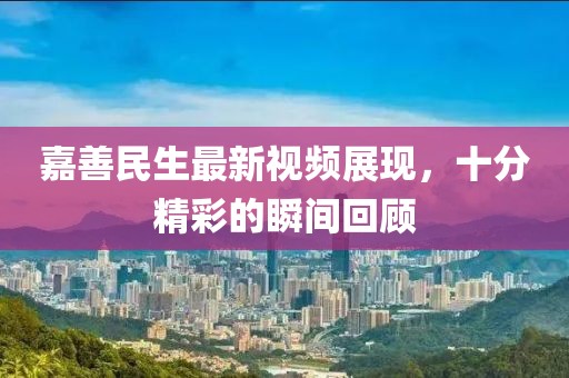 嘉善民生最新視頻展現(xiàn)，十分精彩的瞬間回顧