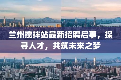 蘭州攪拌站最新招聘啟事，探尋人才，共筑未來之夢