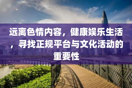 遠離色情內(nèi)容，健康娛樂生活，尋找正規(guī)平臺與文化活動的重要性