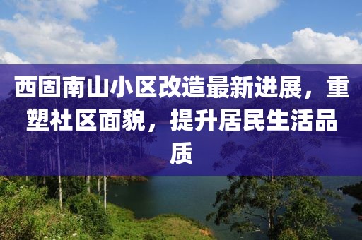 西固南山小區(qū)改造最新進(jìn)展，重塑社區(qū)面貌，提升居民生活品質(zhì)