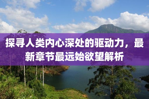 探尋人類內(nèi)心深處的驅(qū)動(dòng)力，最新章節(jié)最遠(yuǎn)始欲望解析