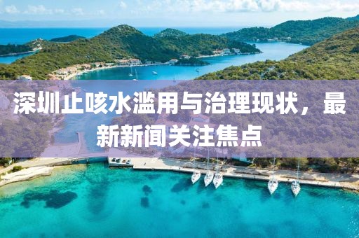 深圳止咳水濫用與治理現(xiàn)狀，最新新聞關(guān)注焦點